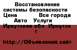 Восстановление системы безопасности › Цена ­ 7 000 - Все города Авто » Услуги   . Иркутская обл.,Иркутск г.